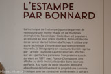 <center>L'ESTAMPE PAR BONNARD</center>La technique de l’estampe japonaise permet de  reproduire une même mage en de multiples exemplaires. Fasciné par l'idée d'un art populaire accessible au plus grand nombre, Bonnard décide de se lancer dans l'édition d'affiches. Il utilise une autre technique d'impression alors entièrement nouvelle la lithographie en couleurs, bientôt reprise par l'artiste Toulouse-Lautrec pour ses affiches sur les spectacles parisiens. Son premier succès survient en 1891 avec France-Champagne», une affiche au style incisif, placardée dans les rues de Paris. A la suite de cette réussite. Bonnard abandonne définitivement le projet d'une carrière juridique pour se consacrer entièrement à son art.