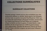 COLLECTIONS SURRÉALISTES
Dubuffet partage l'intérêt précoce des surréalistes pour des productions asilaires ou spirites. Après-guerre, les échanges vont bon train. Le peintre rencontre Paul Éluard en 1944, qui lui montre des assemblages d’Auguste Forestier, pensionnaire de l’hôpital psychiatrique de Saint-Alban-sur-Limagnole, refuge surréaliste pendant la guerre. À André Breton, collaborateur de ses prospections en 1948 et grand amateur d'art médiumnique, Dubuffet fait découvrir l'œuvre de Fleury Joseph Crépin, plombier-zingueur qui peint sous l’influence des esprits.